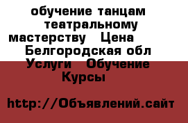 обучение танцам- театральному мастерству › Цена ­ 800 - Белгородская обл. Услуги » Обучение. Курсы   